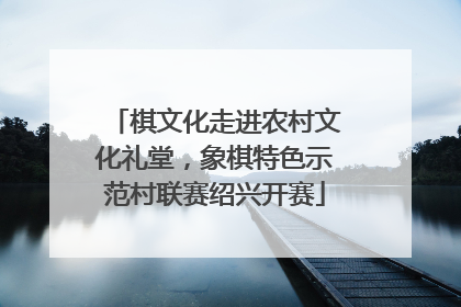 棋文化走进农村文化礼堂，象棋特色示范村联赛绍兴开赛