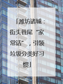 潍坊诸城：街头巷尾“家常话”，引领垃圾分类好习惯