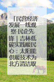 民营经济发展一线观察·民企先锋｜吉林低碳实践暖民心：太阳能供暖技术为北方清洁取暖破局
