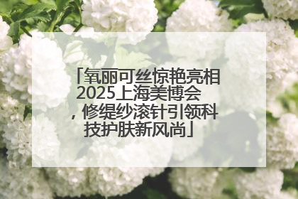 氧丽可丝惊艳亮相2025上海美博会，修缇纱滚针引领科技护肤新风尚