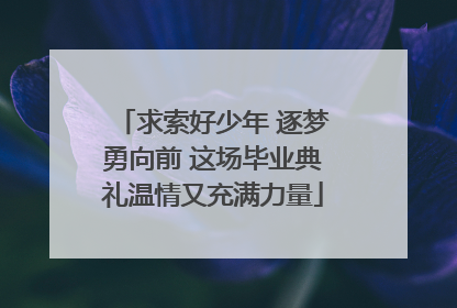 求索好少年 逐梦勇向前 这场毕业典礼温情又充满力量
