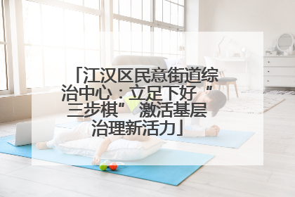 江汉区民意街道综治中心：立足下好“三步棋” 激活基层治理新活力