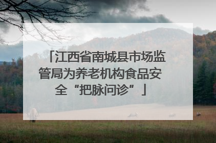 江西省南城县市场监管局为养老机构食品安全“把脉问诊”