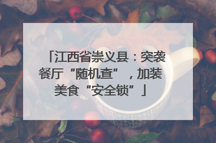 江西省崇义县：突袭餐厅“随机查”，加装美食“安全锁”
