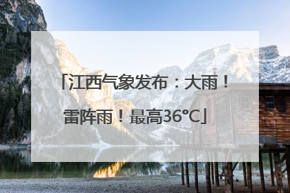 江西气象发布：大雨！雷阵雨！最高36°C