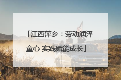 江西萍乡：劳动润泽童心 实践赋能成长