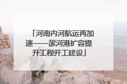 河南内河航运再加速——漯河港扩容提升工程开工建设