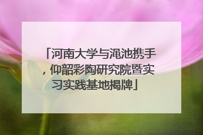 河南大学与渑池携手，仰韶彩陶研究院暨实习实践基地揭牌