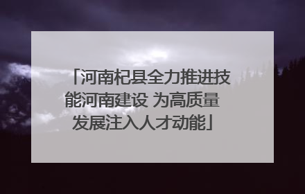河南杞县全力推进技能河南建设 为高质量发展注入人才动能