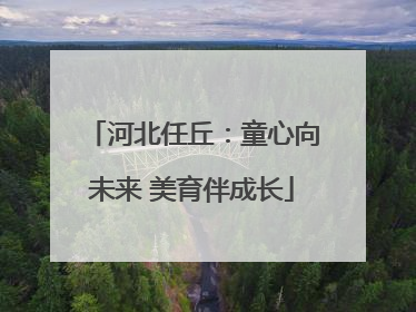河北任丘：童心向未来 美育伴成长