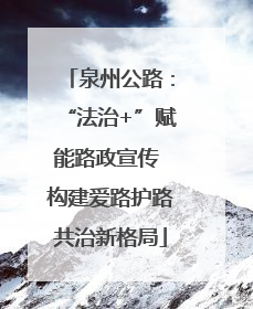 泉州公路：“法治+”赋能路政宣传 构建爱路护路共治新格局