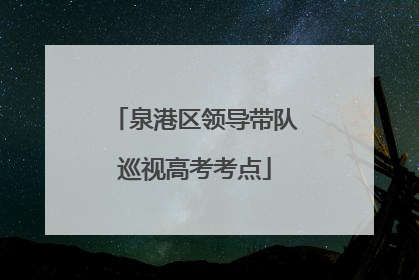 泉港区领导带队巡视高考考点