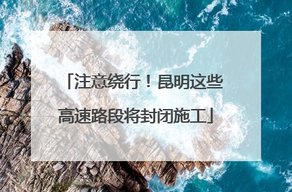 注意绕行！昆明这些高速路段将封闭施工