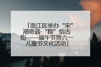 洛江区举办“宋”潮奇遇·“粽”情古街——端午节暨六一儿童节文化活动