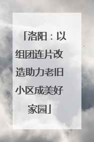 洛阳：以组团连片改造助力老旧小区成美好家园