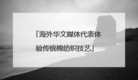 海外华文媒体代表体验传统棉纺织技艺