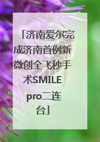 济南爱尔完成济南首例新微创全飞秒手术SMILE pro二连台