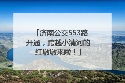 济南公交553路开通，跨越小清河的红墩墩来啦！