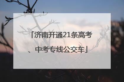济南开通21条高考、中考专线公交车