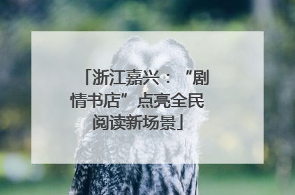 浙江嘉兴：“剧情书店”点亮全民阅读新场景