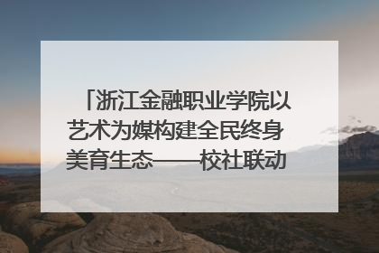 浙江金融职业学院以艺术为媒构建全民终身美育生态——校社联动共谱美育新篇章