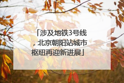 涉及地铁3号线，北京朝阳站城市枢纽再迎新进展