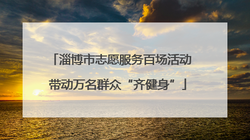 淄博市志愿服务百场活动 带动万名群众“齐健身”