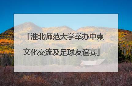 淮北师范大学举办中柬文化交流及足球友谊赛
