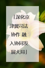 深化京津冀司法协作 融入协同发展大局
