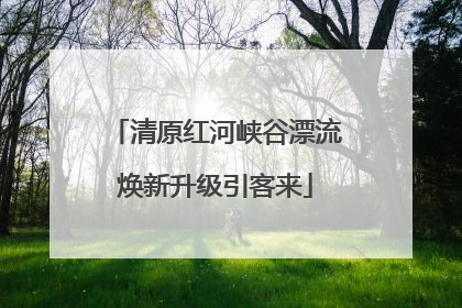 清原红河峡谷漂流焕新升级引客来