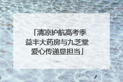 清凉护航高考季 益丰大药房与九芝堂爱心传递显担当