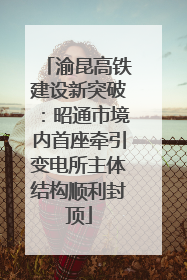 渝昆高铁建设新突破：昭通市境内首座牵引变电所主体结构顺利封顶