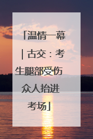 温情一幕｜古交：考生腿部受伤 众人抬进考场