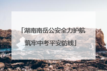 湖南南岳公安全力护航 筑牢中考平安防线