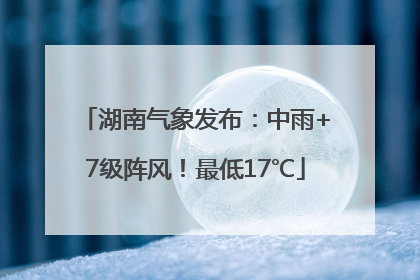 湖南气象发布：中雨+7级阵风！最低17℃