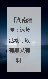 湖南湘潭：这场活动，既有趣又有料