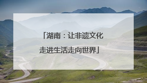 湖南：让非遗文化走进生活走向世界