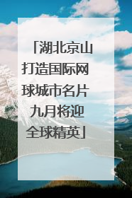 湖北京山打造国际网球城市名片 九月将迎全球精英