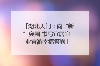 湖北天门：向“新”突围 书写宜居宜业宜游幸福答卷