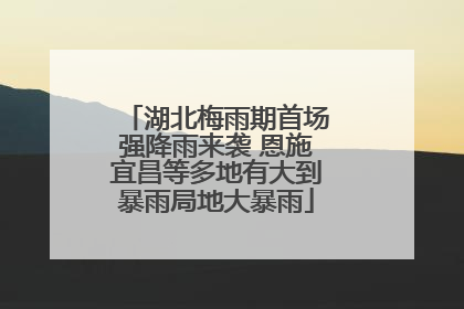 湖北梅雨期首场强降雨来袭 恩施宜昌等多地有大到暴雨局地大暴雨