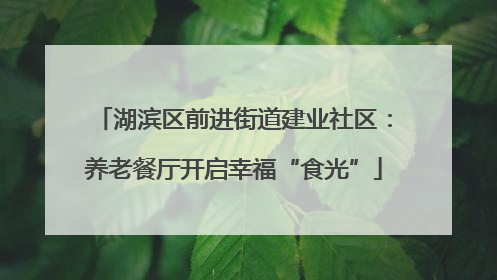 湖滨区前进街道建业社区：养老餐厅开启幸福“食光”