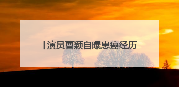 演员曹颖自曝患癌经历：我是真的后悔……