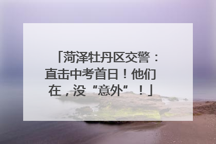 菏泽牡丹区交警：直击中考首日！他们在，没“意外”！