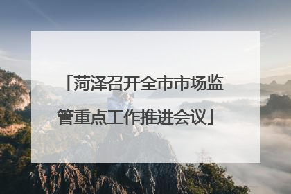 菏泽召开全市市场监管重点工作推进会议