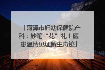 菏泽市妇幼保健院产科：妙笔“花”礼！医患温情见证新生奇迹