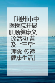 荆州市中医医院开展肛肠健康义诊活动 普及“三早”理念 传递健康生活