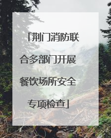 荆门消防联合多部门开展餐饮场所安全专项检查