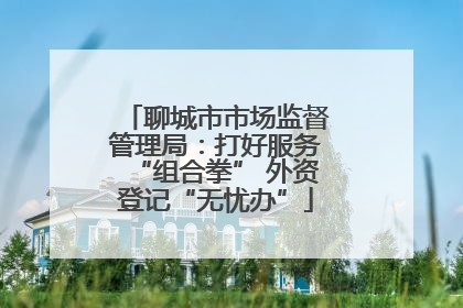 聊城市市场监督管理局：打好服务“组合拳” 外资登记“无忧办”