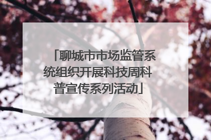 聊城市市场监管系统组织开展科技周科普宣传系列活动