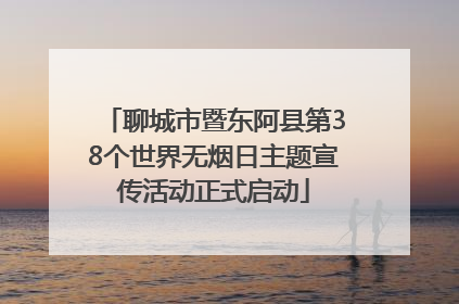 聊城市暨东阿县第38个世界无烟日主题宣传活动正式启动